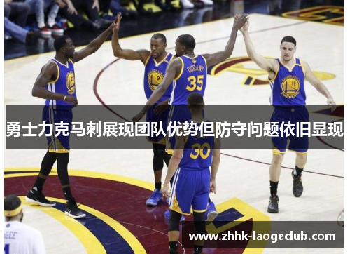 勇士力克马刺展现团队优势但防守问题依旧显现 勇士力克马刺展现团队优势但防守问题依旧显现