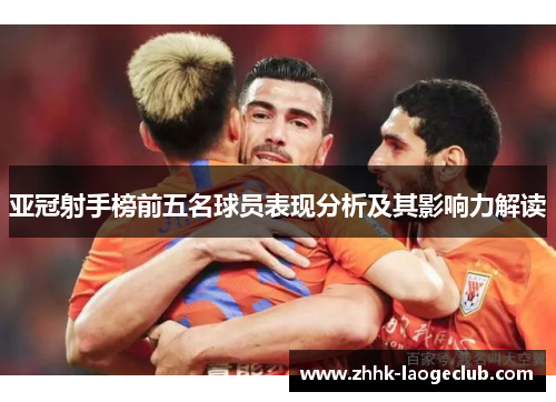 亚冠射手榜前五名球员表现分析及其影响力解读