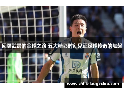 回顾武磊的金球之路 五大精彩时刻见证足球传奇的崛起 回顾武磊的金球之路 五大精彩时刻见证足球传奇的崛起