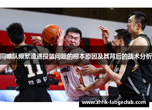 同曦队频繁遭遇投篮问题的根本原因及其背后的战术分析 同曦队频繁遭遇投篮问题的根本原因及其背后的战术分析