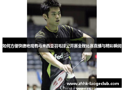 如何方便快捷地观看马来西亚羽毛球公开赛全程比赛直播与精彩瞬间