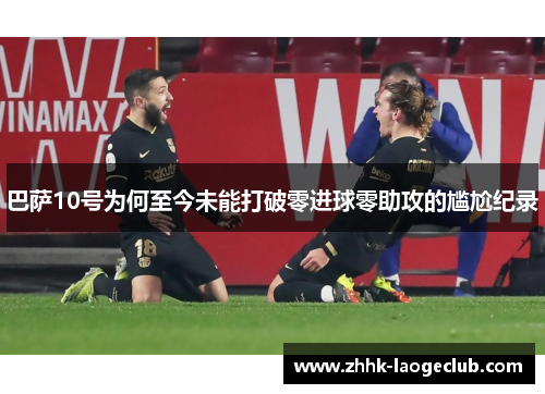 巴萨10号为何至今未能打破零进球零助攻的尴尬纪录 巴萨10号为何至今未能打破零进球零助攻的尴尬纪录