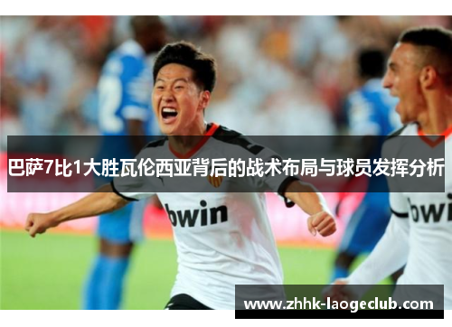 巴萨7比1大胜瓦伦西亚背后的战术布局与球员发挥分析 巴萨7比1大胜瓦伦西亚背后的战术布局与球员发挥分析