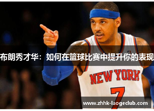 布朗秀才华:如何在篮球比赛中提升你的表现 布朗秀才华:如何在篮球比赛中提升你的表现