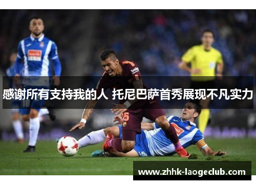 感谢所有支持我的人 托尼巴萨首秀展现不凡实力 感谢所有支持我的人 托尼巴萨首秀展现不凡实力