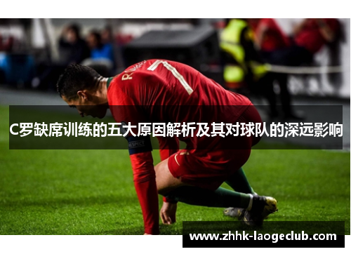C罗缺席训练的五大原因解析及其对球队的深远影响 C罗缺席训练的五大原因解析及其对球队的深远影响