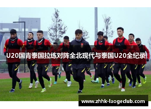 U20国青泰国拉练对阵全北现代与泰国U20全纪录 U20国青泰国拉练对阵全北现代与泰国U20全纪录