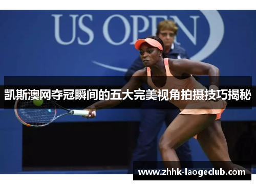 凯斯澳网夺冠瞬间的五大完美视角拍摄技巧揭秘 凯斯澳网夺冠瞬间的五大完美视角拍摄技巧揭秘