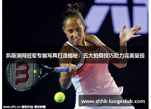 凯斯澳网冠军专属写真打造揭秘:五大拍摄技巧助力完美呈现 凯斯澳网冠军专属写真打造揭秘:五大拍摄技巧助力完美呈现