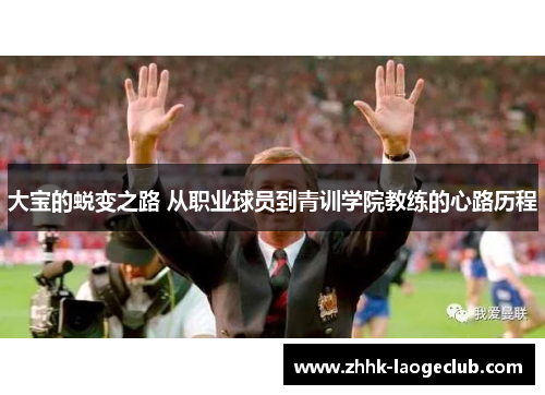大宝的蜕变之路 从职业球员到青训学院教练的心路历程 大宝的蜕变之路 从职业球员到青训学院教练的心路历程