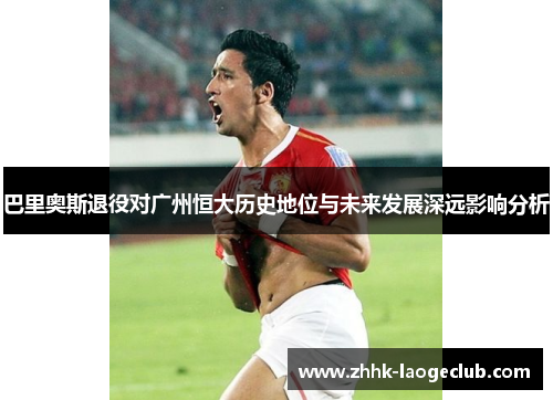 巴里奥斯退役对广州恒大历史地位与未来发展深远影响分析