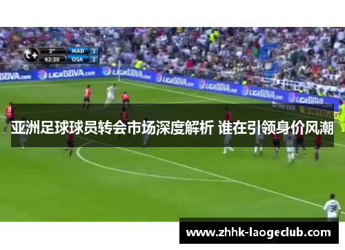 亚洲足球球员转会市场深度解析 谁在引领身价风潮 亚洲足球球员转会市场深度解析 谁在引领身价风潮