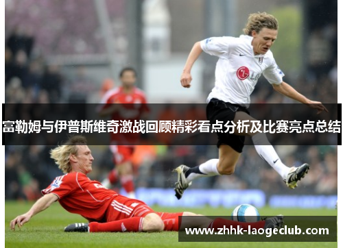富勒姆与伊普斯维奇激战回顾精彩看点分析及比赛亮点总结 富勒姆与伊普斯维奇激战回顾精彩看点分析及比赛亮点总结