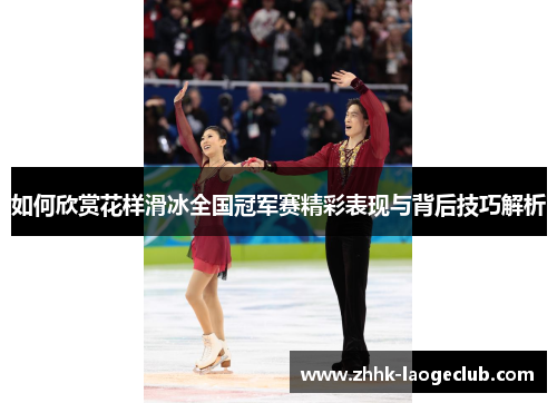 如何欣赏花样滑冰全国冠军赛精彩表现与背后技巧解析