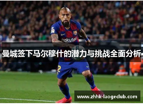 曼城签下马尔穆什的潜力与挑战全面分析 曼城签下马尔穆什的潜力与挑战全面分析