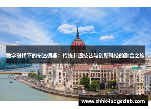 数字时代下的布达佩斯:传统非遗技艺与创新科技的融合之旅 数字时代下的布达佩斯:传统非遗技艺与创新科技的融合之旅