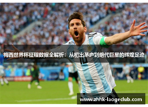 梅西世界杯征程数据全解析:从初出茅庐到绝代巨星的辉煌足迹 梅西世界杯征程数据全解析:从初出茅庐到绝代巨星的辉煌足迹