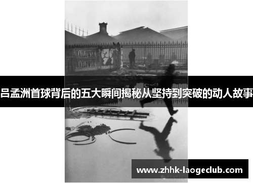 吕孟洲首球背后的五大瞬间揭秘从坚持到突破的动人故事 吕孟洲首球背后的五大瞬间揭秘从坚持到突破的动人故事