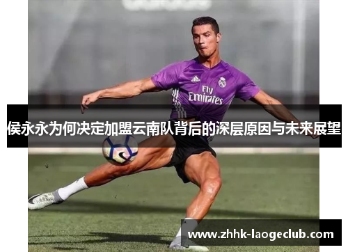 侯永永为何决定加盟云南队背后的深层原因与未来展望