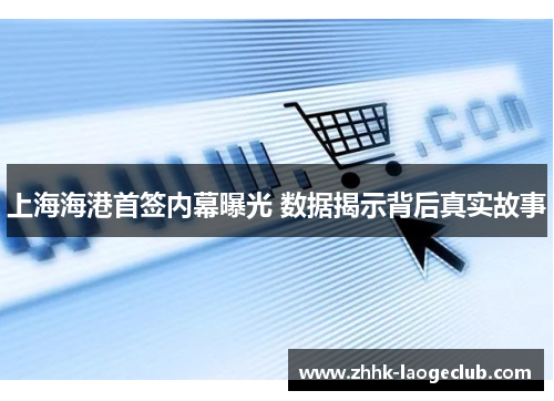 上海海港首签内幕曝光 数据揭示背后真实故事 上海海港首签内幕曝光 数据揭示背后真实故事