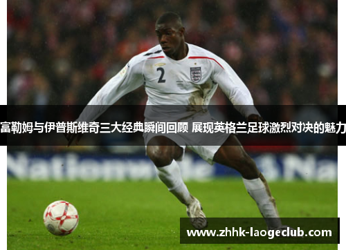 富勒姆与伊普斯维奇三大经典瞬间回顾 展现英格兰足球激烈对决的魅力 富勒姆与伊普斯维奇三大经典瞬间回顾 展现英格兰足球激烈对决的魅力