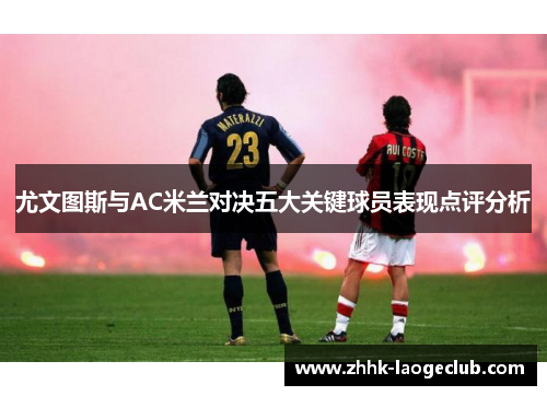 尤文图斯与AC米兰对决五大关键球员表现点评分析 尤文图斯与AC米兰对决五大关键球员表现点评分析