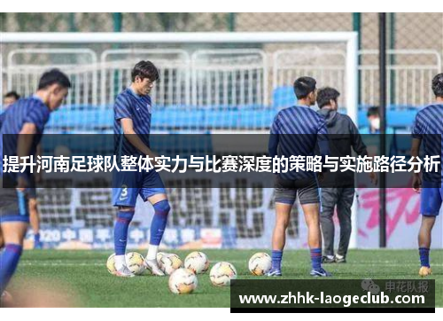 提升河南足球队整体实力与比赛深度的策略与实施路径分析 提升河南足球队整体实力与比赛深度的策略与实施路径分析