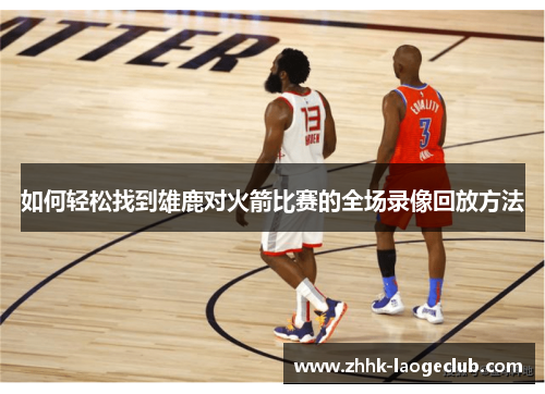 如何轻松找到雄鹿对火箭比赛的全场录像回放方法 如何轻松找到雄鹿对火箭比赛的全场录像回放方法