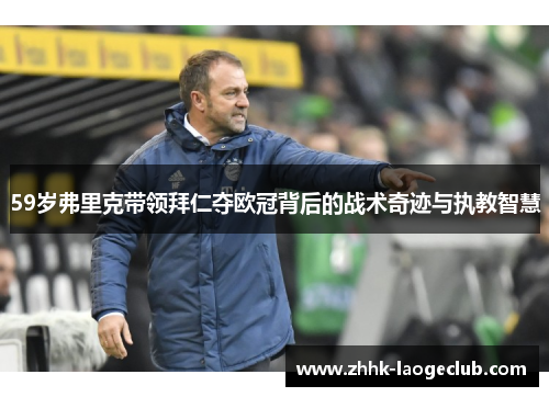 59岁弗里克带领拜仁夺欧冠背后的战术奇迹与执教智慧 59岁弗里克带领拜仁夺欧冠背后的战术奇迹与执教智慧