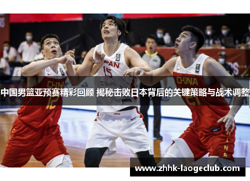 中国男篮亚预赛精彩回顾 揭秘击败日本背后的关键策略与战术调整