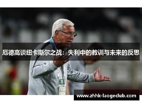 厄德高谈纽卡斯尔之战:失利中的教训与未来的反思 厄德高谈纽卡斯尔之战:失利中的教训与未来的反思