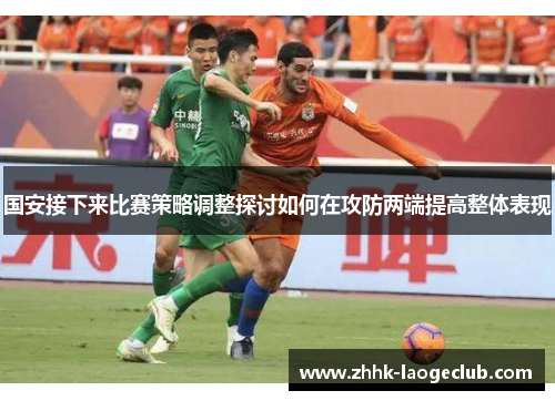 国安接下来比赛策略调整探讨如何在攻防两端提高整体表现 国安接下来比赛策略调整探讨如何在攻防两端提高整体表现
