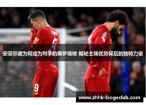 安菲尔德为何成为对手的噩梦场地 揭秘主场优势背后的独特力量 安菲尔德为何成为对手的噩梦场地 揭秘主场优势背后的独特力量