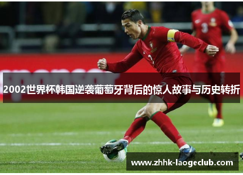 2002世界杯韩国逆袭葡萄牙背后的惊人故事与历史转折 2002世界杯韩国逆袭葡萄牙背后的惊人故事与历史转折