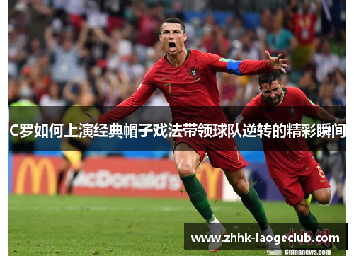 C罗如何上演经典帽子戏法带领球队逆转的精彩瞬间 C罗如何上演经典帽子戏法带领球队逆转的精彩瞬间