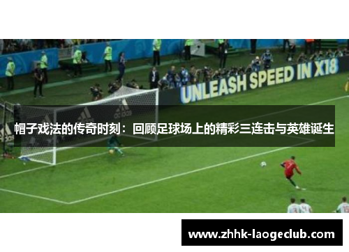 帽子戏法的传奇时刻：回顾足球场上的精彩三连击与英雄诞生