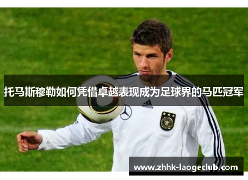 托马斯穆勒如何凭借卓越表现成为足球界的马匹冠军 托马斯穆勒如何凭借卓越表现成为足球界的马匹冠军