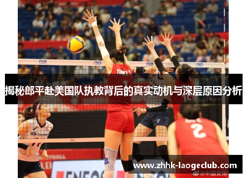 揭秘郎平赴美国队执教背后的真实动机与深层原因分析 揭秘郎平赴美国队执教背后的真实动机与深层原因分析