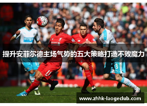 提升安菲尔德主场气势的五大策略打造不败魔力