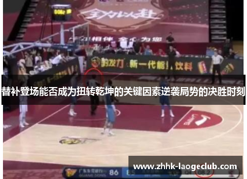 替补登场能否成为扭转乾坤的关键因素逆袭局势的决胜时刻 替补登场能否成为扭转乾坤的关键因素逆袭局势的决胜时刻