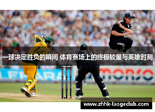 一球决定胜负的瞬间 体育赛场上的终极较量与英雄时刻 一球决定胜负的瞬间 体育赛场上的终极较量与英雄时刻