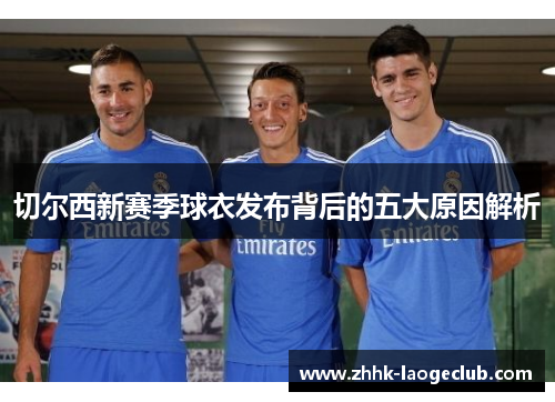 切尔西新赛季球衣发布背后的五大原因解析
