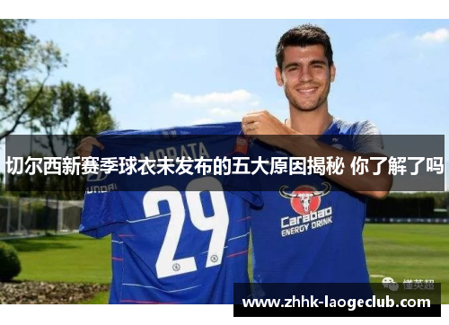 切尔西新赛季球衣未发布的五大原因揭秘 你了解了吗 切尔西新赛季球衣未发布的五大原因揭秘 你了解了吗