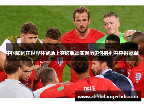 中国如何在世界杯赛场上突破瓶颈实现历史性胜利并夺得冠军