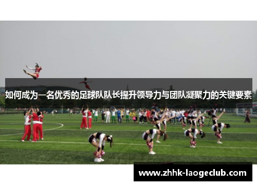 如何成为一名优秀的足球队队长提升领导力与团队凝聚力的关键要素 如何成为一名优秀的足球队队长提升领导力与团队凝聚力的关键要素