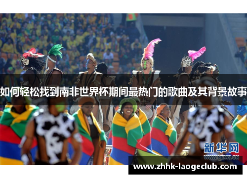 如何轻松找到南非世界杯期间最热门的歌曲及其背景故事