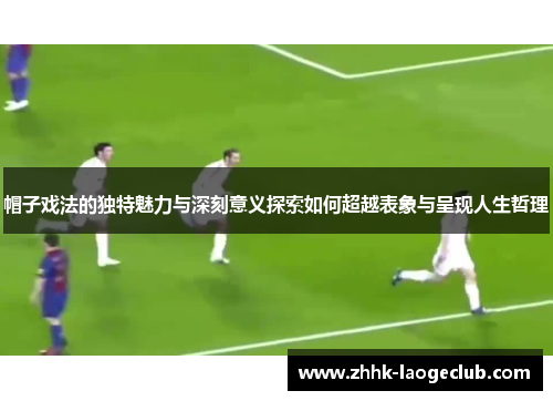 帽子戏法的独特魅力与深刻意义探索如何超越表象与呈现人生哲理 帽子戏法的独特魅力与深刻意义探索如何超越表象与呈现人生哲理