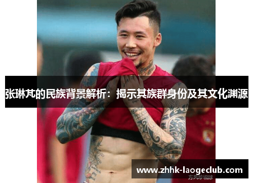 张琳芃的民族背景解析:揭示其族群身份及其文化渊源 张琳芃的民族背景解析:揭示其族群身份及其文化渊源