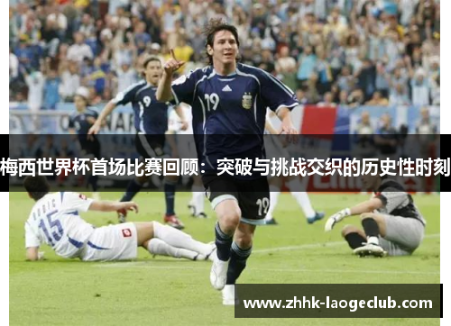 梅西世界杯首场比赛回顾:突破与挑战交织的历史性时刻 梅西世界杯首场比赛回顾:突破与挑战交织的历史性时刻