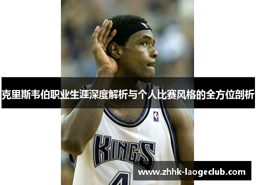 克里斯韦伯职业生涯深度解析与个人比赛风格的全方位剖析